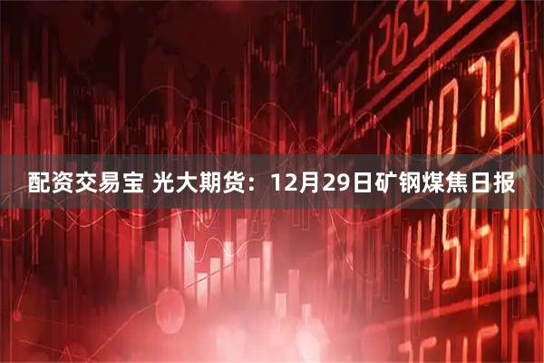 配资交易宝 光大期货：12月29日矿钢煤焦日报