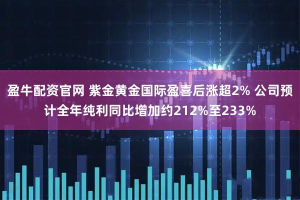 盈牛配资官网 紫金黄金国际盈喜后涨超2% 公司预计全年纯利同比增加约212%至233%