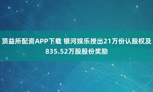 顶益所配资APP下载 银河娱乐授出21万份认股权及835.52万股股份奖励