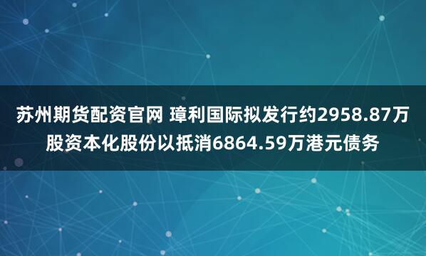 苏州期货配资官网 璋利国际拟发行约2958.87万股资本化股份以抵消6864.59万港元债务