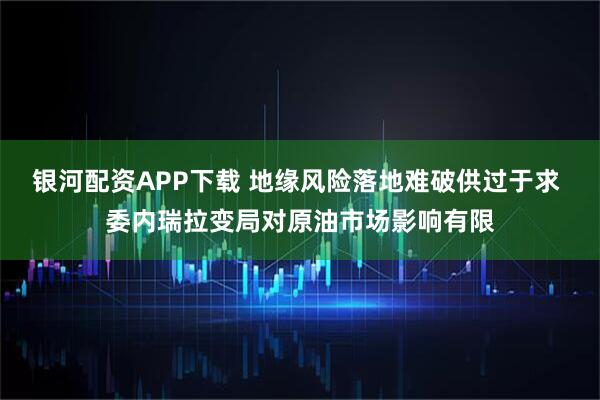 银河配资APP下载 地缘风险落地难破供过于求 委内瑞拉变局对原油市场影响有限