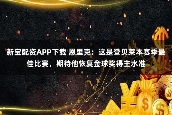 新宝配资APP下载 恩里克：这是登贝莱本赛季最佳比赛，期待他恢复金球奖得主水准