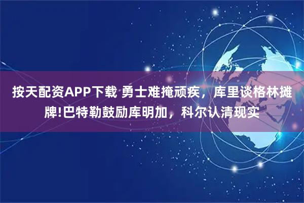 按天配资APP下载 勇士难掩顽疾，库里谈格林摊牌!巴特勒鼓励库明加，科尔认清现实