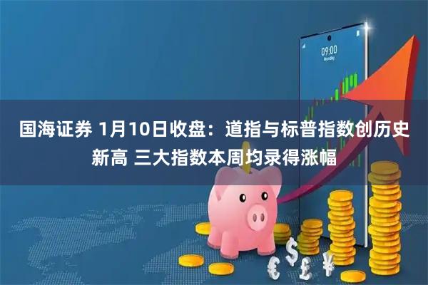 国海证券 1月10日收盘：道指与标普指数创历史新高 三大指数本周均录得涨幅