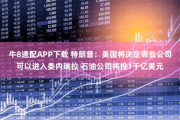 牛8速配APP下载 特朗普：美国将决定哪些公司可以进入委内瑞拉 石油公司将投1千亿美元