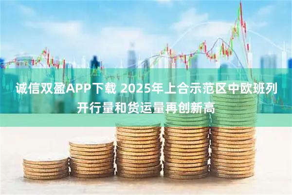 诚信双盈APP下载 2025年上合示范区中欧班列开行量和货运量再创新高