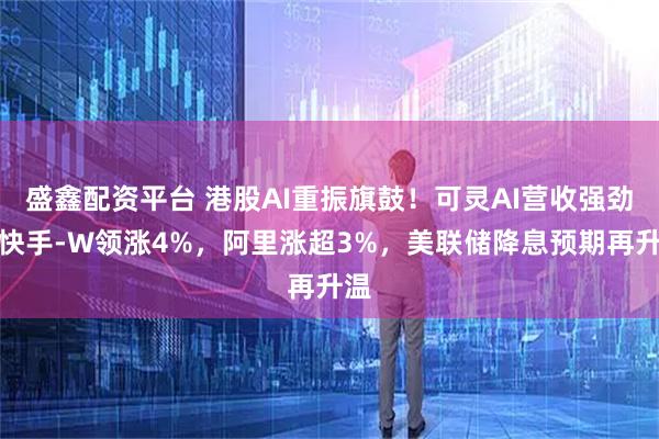 盛鑫配资平台 港股AI重振旗鼓！可灵AI营收强劲，快手-W领涨4%，阿里涨超3%，美联储降息预期再升温
