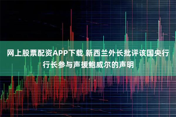 网上股票配资APP下载 新西兰外长批评该国央行行长参与声援鲍威尔的声明