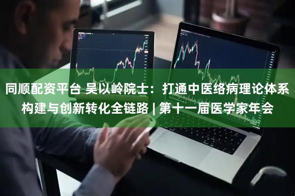 同顺配资平台 吴以岭院士：打通中医络病理论体系构建与创新转化全链路 | 第十一届医学家年会