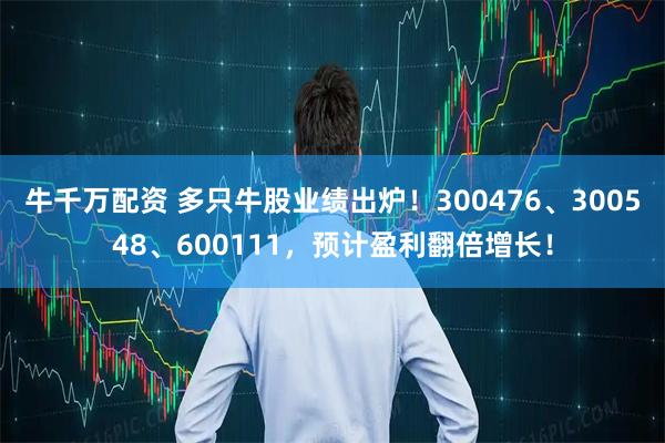 牛千万配资 多只牛股业绩出炉！300476、300548、600111，预计盈利翻倍增长！
