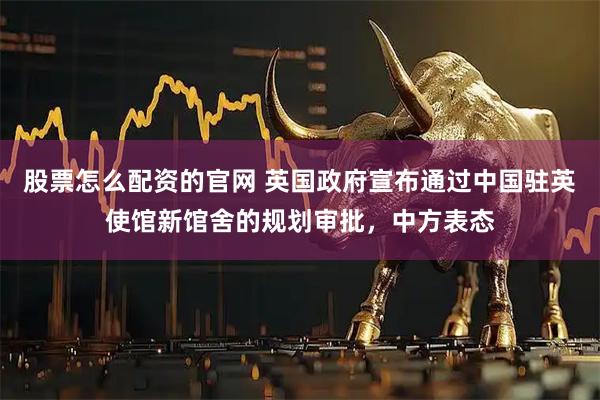 股票怎么配资的官网 英国政府宣布通过中国驻英使馆新馆舍的规划审批，中方表态