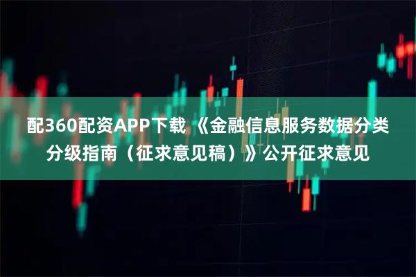 配360配资APP下载 《金融信息服务数据分类分级指南（征求意见稿）》公开征求意见