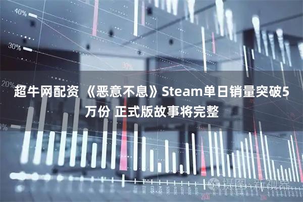 超牛网配资 《恶意不息》Steam单日销量突破5万份 正式版故事将完整