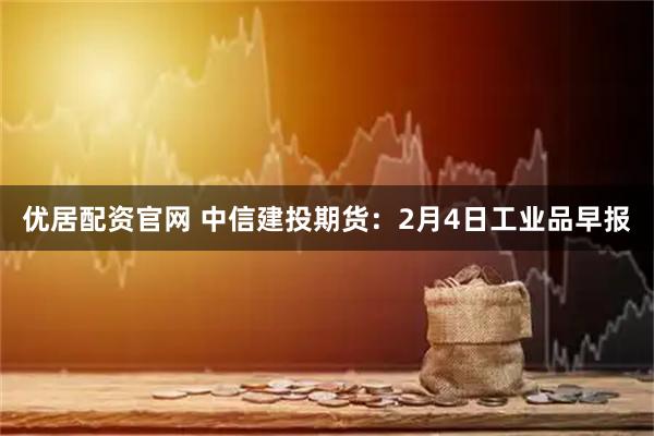优居配资官网 中信建投期货：2月4日工业品早报