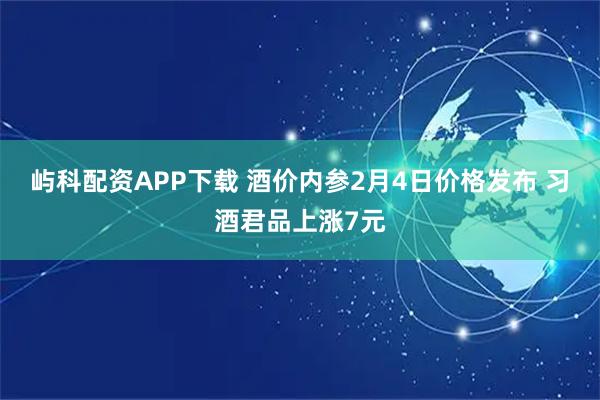 屿科配资APP下载 酒价内参2月4日价格发布 习酒君品上涨7元