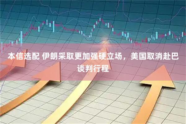 本信选配 伊朗采取更加强硬立场，美国取消赴巴谈判行程