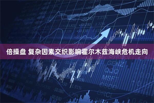 倍操盘 复杂因素交织影响霍尔木兹海峡危机走向