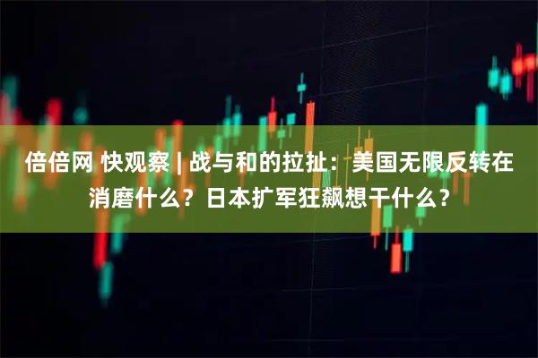 倍倍网 快观察 | 战与和的拉扯：美国无限反转在消磨什么？日本扩军狂飙想干什么？